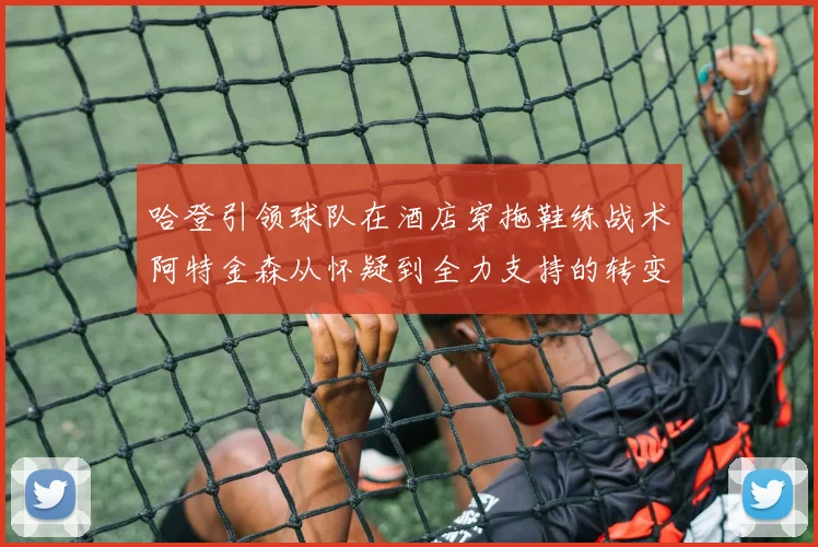 哈登引领球队在酒店穿拖鞋练战术阿特金森从怀疑到全力支持的转变