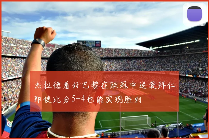 杰拉德看好巴黎在欧冠中逆袭拜仁即使比分5-4也能实现胜利