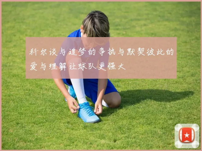 科尔谈与追梦的争执与默契彼此的爱与理解让球队更强大