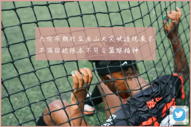 杰伦布朗对亚历山大突破造规表示不满称这根本不符合篮球精神