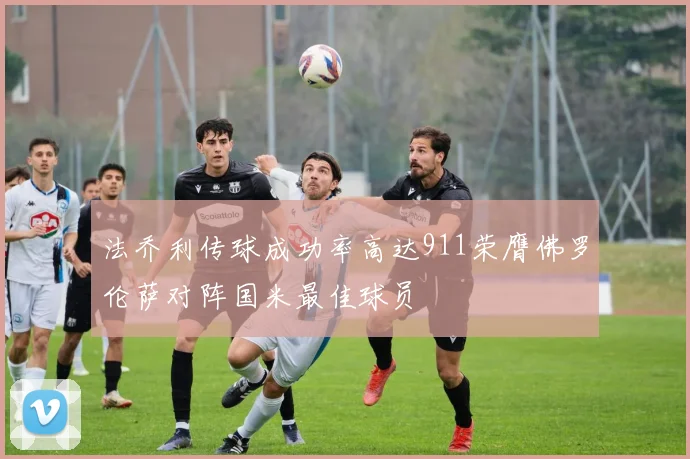 法乔利传球成功率高达911荣膺佛罗伦萨对阵国米最佳球员