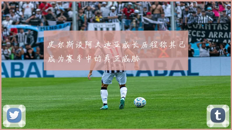 皮尔斯谈阿夫迪亚成长历程称其已成为赛季中的真正威胁