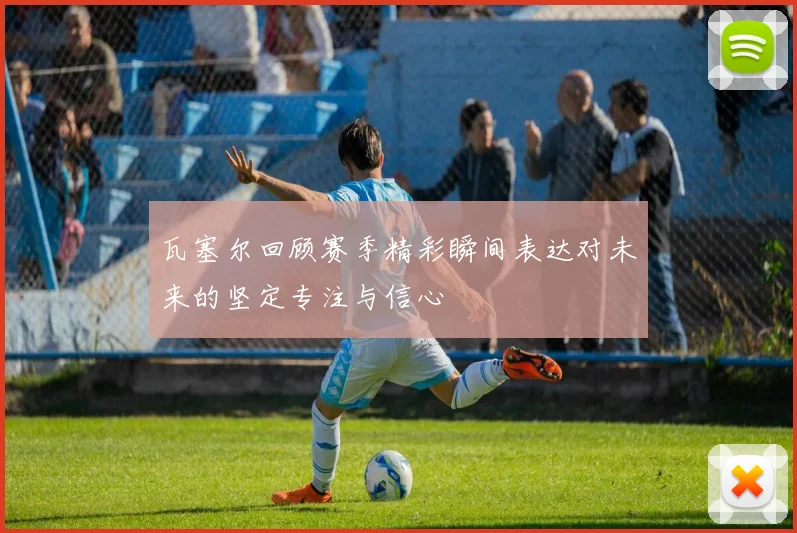 瓦塞尔回顾赛季精彩瞬间表达对未来的坚定专注与信心