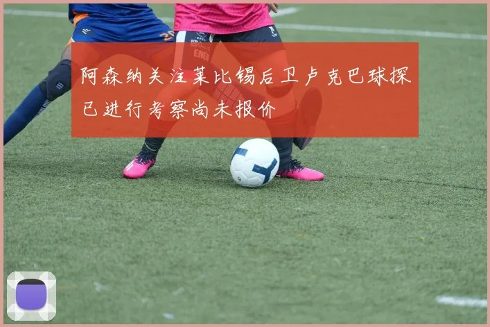 阿森纳关注莱比锡后卫卢克巴球探已进行考察尚未报价