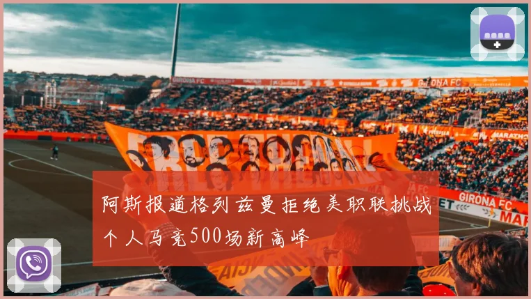 阿斯报道格列兹曼拒绝美职联挑战个人马竞500场新高峰