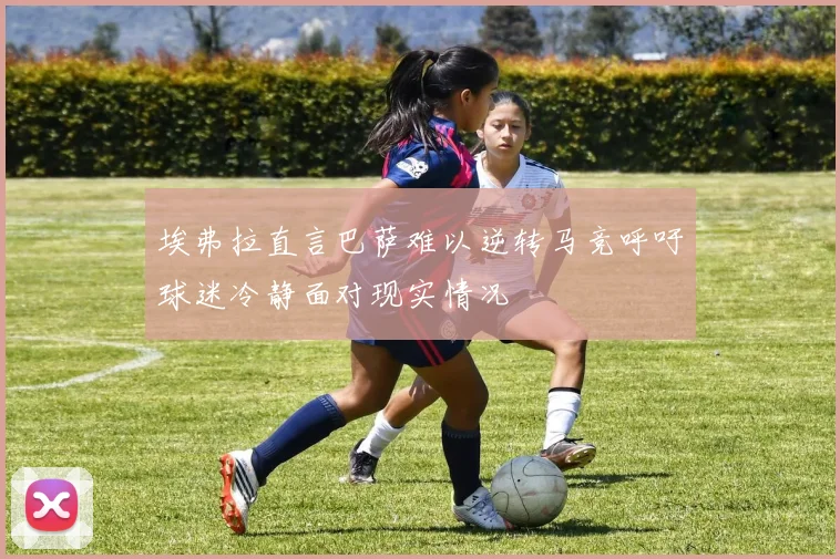 埃弗拉直言巴萨难以逆转马竞呼吁球迷冷静面对现实情况