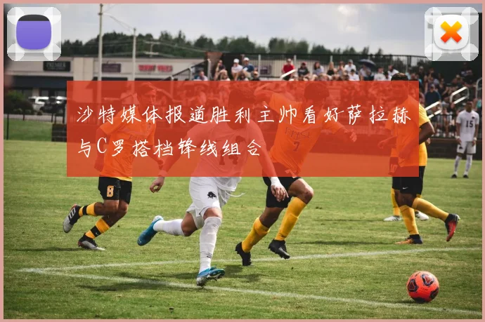 沙特媒体报道胜利主帅看好萨拉赫与C罗搭档锋线组合