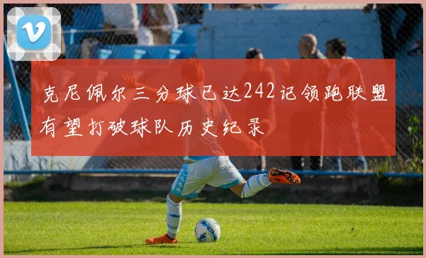 克尼佩尔三分球已达242记领跑联盟有望打破球队历史纪录