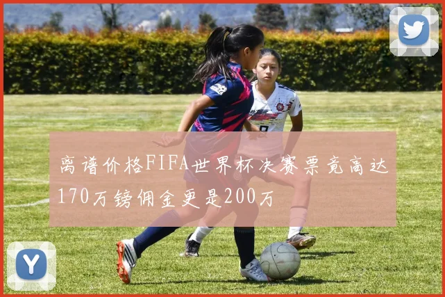 离谱价格FIFA世界杯决赛票竟高达170万镑佣金更是200万