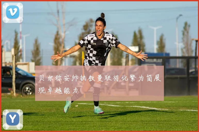 贝尔称安帅执教曼联将化繁为简展现卓越能力