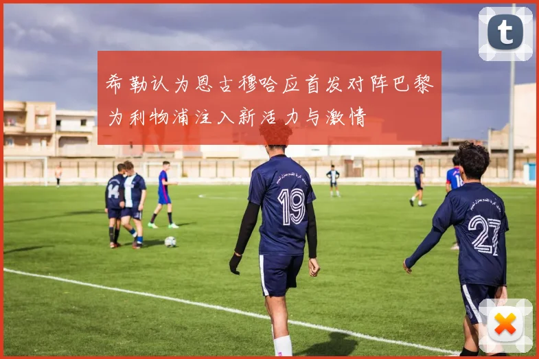 希勒认为恩古穆哈应首发对阵巴黎为利物浦注入新活力与激情