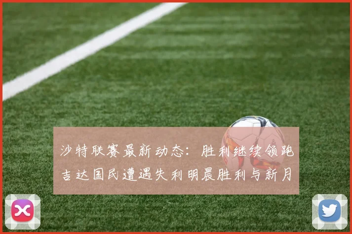 沙特联赛最新动态：胜利继续领跑吉达国民遭遇失利明晨胜利与新月激战